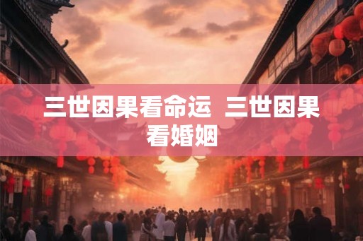 三世因果看命运 三世因果看婚姻 三世因果看命运 三世因果看婚姻