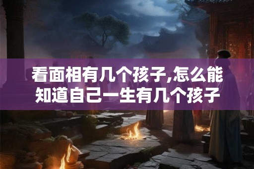 看面相有几个孩子,怎么能知道自己一生有几个孩子 看面相有几个孩子,怎么能知道自己一生有几个孩子