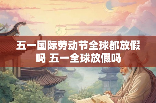 五一国际劳动节全球都放假吗 五一全球放假吗