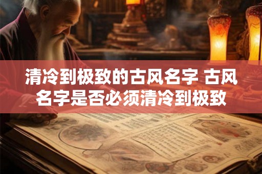 清冷到极致的古风名字 古风名字是否必须清冷到极致