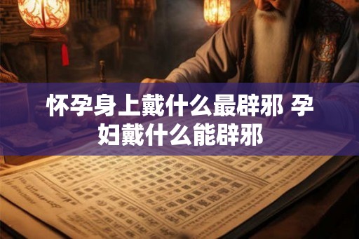 怀孕身上戴什么最辟邪 孕妇戴什么能辟邪 怀孕身上戴什么最辟邪 孕妇戴什么能辟邪
