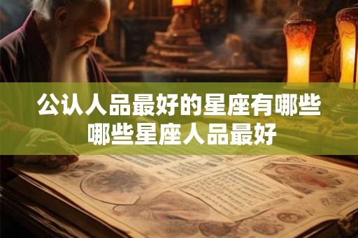 公认人品最好的星座有哪些 哪些星座人品最好