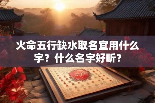 火命五行缺水取名宜用什么字?什么名字好听? 火命五行缺水取名宜用什么字?什么名字好听?