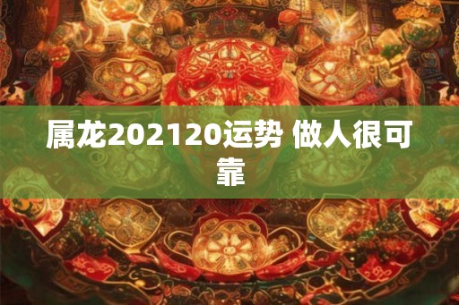 属龙202120运势 做人很可靠