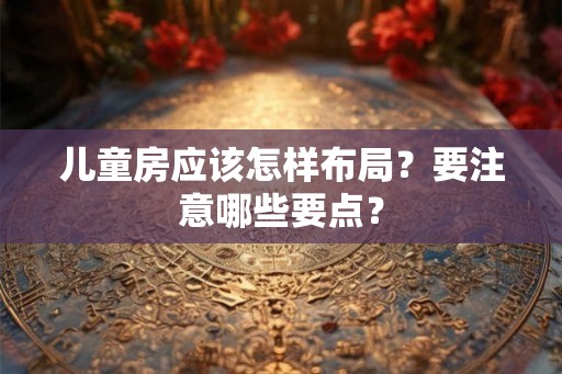 儿童房应该怎样布局?要注意哪些要点? 儿童房应该怎样布局?要注意哪些要点?