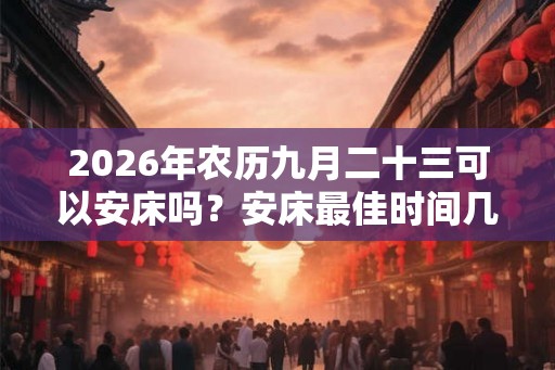 2026年农历九月二十三可以安床吗?安床最佳时间几点? 2026年农历九月二十三可以安床吗?安床最佳时间几点?