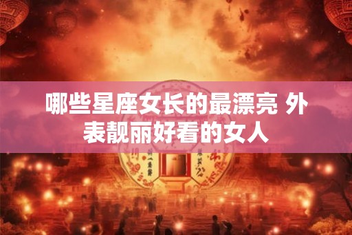 哪些星座女长的最漂亮 外表靓丽好看的女人