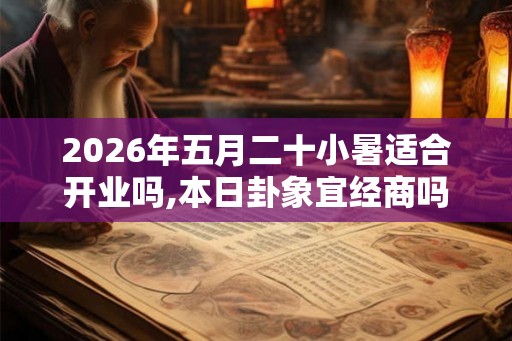 2026年五月二十小暑适合开业吗,本日卦象宜经商吗 2026年五月二十小暑适合开业吗,本日卦象宜经商吗