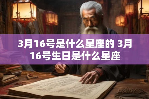 3月16号是什么星座的 3月16号生日是什么星座