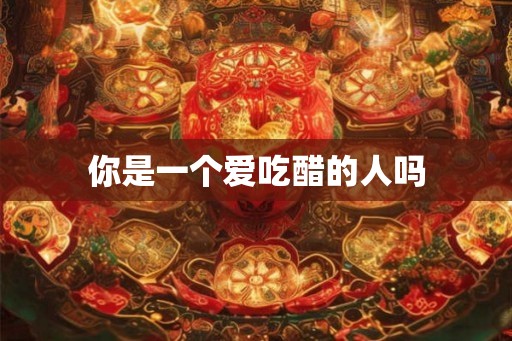 你是一个爱吃醋的人吗 你是一个爱吃醋的人吗