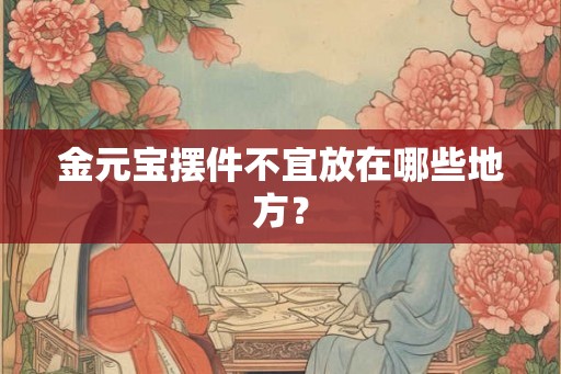 金元宝摆件不宜放在哪些地方? 金元宝摆件不宜放在哪些地方?