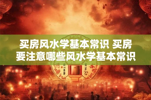 买房风水学基本常识 买房要注意哪些风水学基本常识