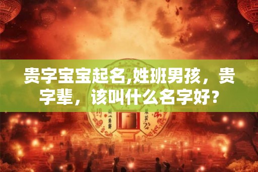 贵字宝宝起名,姓班男孩，贵字辈，该叫什么名字好？
