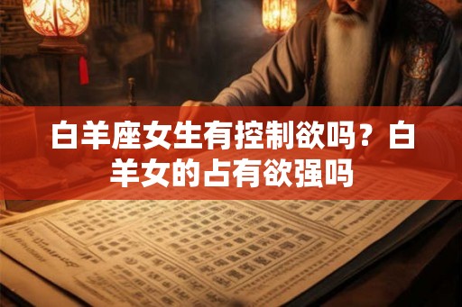 白羊座女生有控制欲吗？白羊女的占有欲强吗