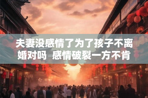 夫妻没感情了为了孩子不离婚对吗  感情破裂一方不肯离婚怎么办