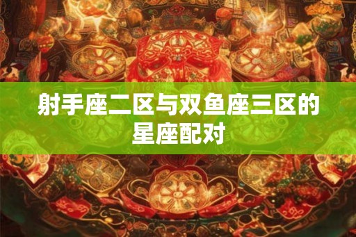 射手座二区与双鱼座三区的星座配对
