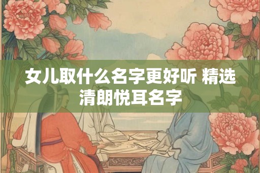 女儿取什么名字更好听 精选清朗悦耳名字