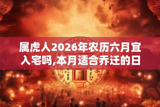 属虎人2026年农历六月宜入宅吗,本月适合乔迁的日子