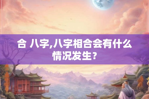 合 八字,八字相合会有什么情况发生？