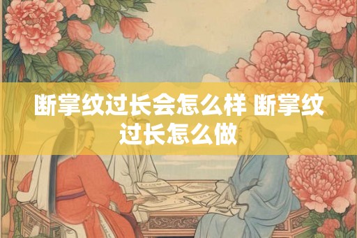 断掌纹过长会怎么样 断掌纹过长怎么做 断掌纹过长会怎么样 断掌纹过长怎么做