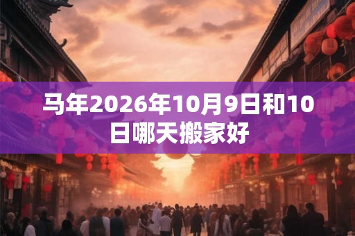马年2026年10月9日和10日哪天搬家好 马年2026年10月9日和10日哪天搬家好