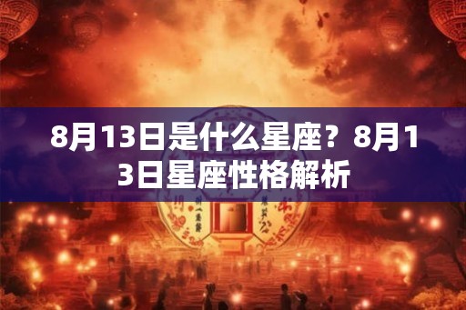 8月13日是什么星座?8月13日星座性格解析 8月13日是什么星座?8月13日星座性格解析