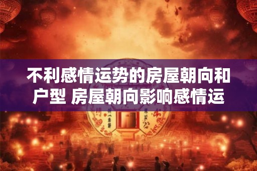 不利感情运势的房屋朝向和户型 房屋朝向影响感情运势 不利感情运势的房屋朝向和户型 房屋朝向影响感情运势