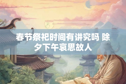 春节祭祀时间有讲究吗 除夕下午哀思故人