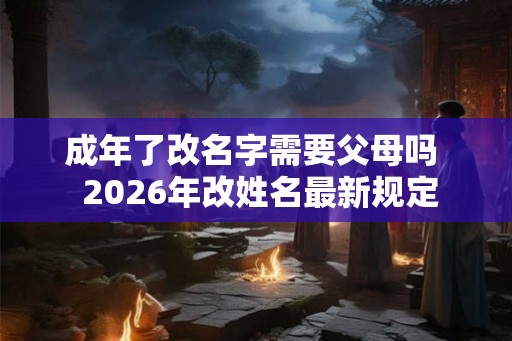成年了改名字需要父母吗  2026年改姓名最新规定