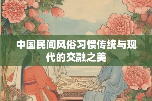 中国民间风俗习惯传统与现代的交融之美