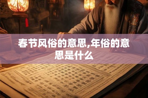 春节风俗的意思,年俗的意思是什么 春节风俗的意思,年俗的意思是什么