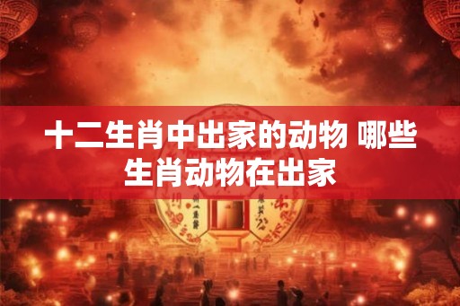 十二生肖中出家的动物 哪些生肖动物在出家 十二生肖中出家的动物 哪些生肖动物在出家