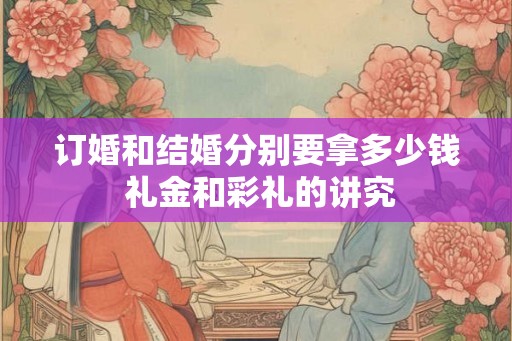 订婚和结婚分别要拿多少钱 礼金和彩礼的讲究
