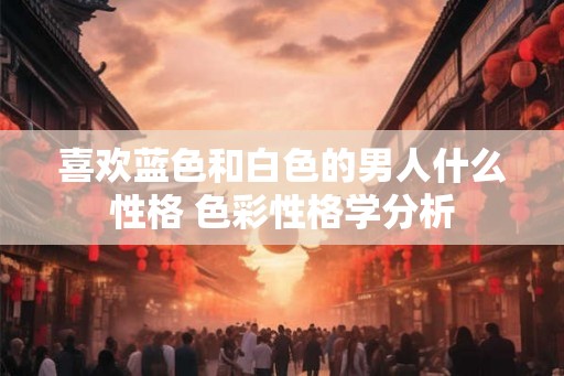 喜欢蓝色和白色的男人什么性格 色彩性格学分析