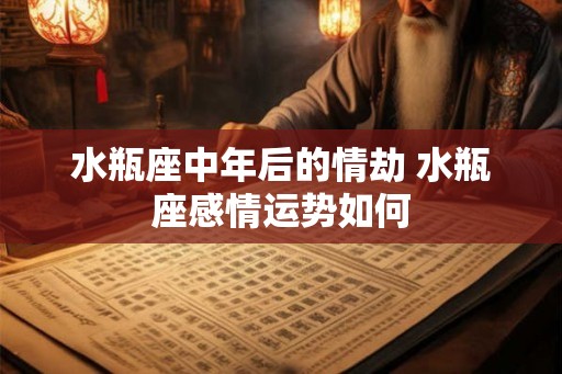 水瓶座中年后的情劫 水瓶座感情运势如何