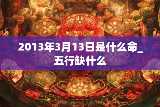 2013年3月13日是什么命_五行缺什么 2013年3月13日是什么命_五行缺什么