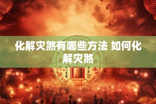 化解灾煞有哪些方法 如何化解灾煞