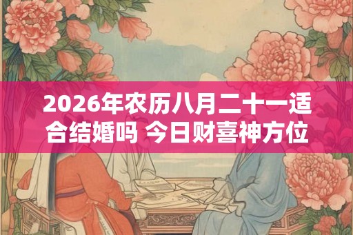 2026年农历八月二十一适合结婚吗 今日财喜神方位
