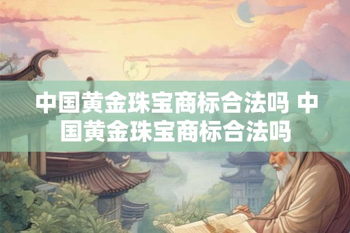 中国黄金珠宝商标合法吗 中国黄金珠宝商标合法吗 中国黄金珠宝商标合法吗 中国黄金珠宝商标合法吗
