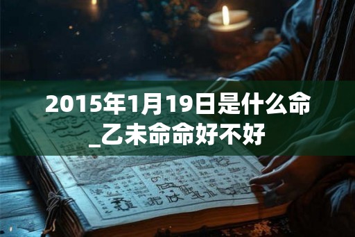 2015年1月19日是什么命_乙未命命好不好
