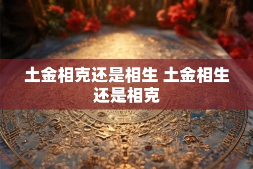 土金相克还是相生 土金相生还是相克