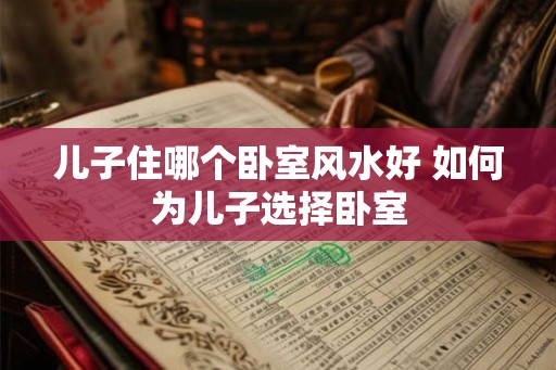 儿子住哪个卧室风水好 如何为儿子选择卧室