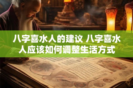 八字喜水人的建议 八字喜水人应该如何调整生活方式 八字喜水人的建议 八字喜水人应该如何调整生活方式