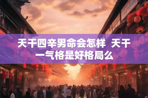 天干四辛男命会怎样  天干一气格是好格局么