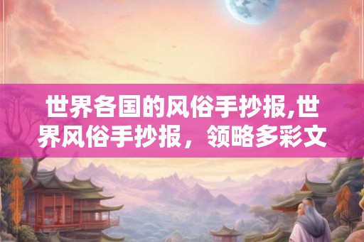 世界各国的风俗手抄报,世界风俗手抄报，领略多彩文化魅力