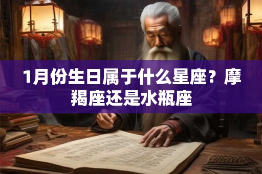 1月份生日属于什么星座?摩羯座还是水瓶座 1月份生日属于什么星座?摩羯座还是水瓶座