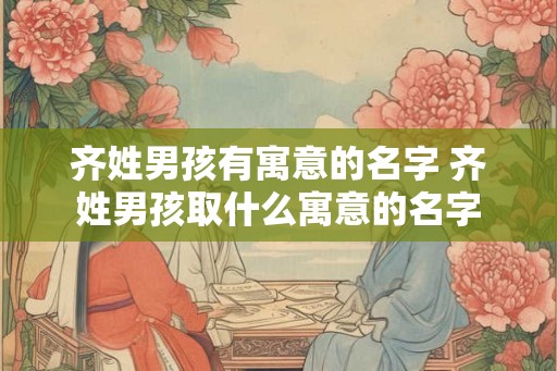 齐姓男孩有寓意的名字 齐姓男孩取什么寓意的名字
