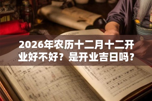 2026年农历十二月十二开业好不好？是开业吉日吗？