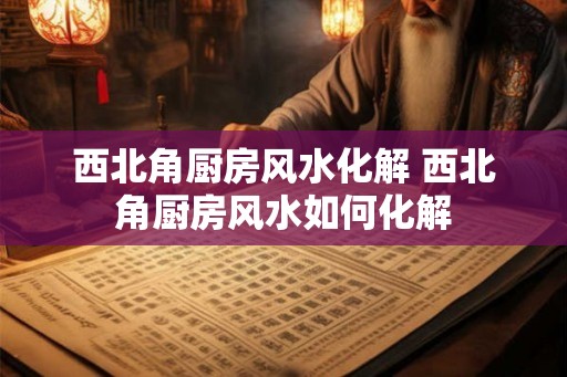 西北角厨房风水化解 西北角厨房风水如何化解 西北角厨房风水化解 西北角厨房风水如何化解