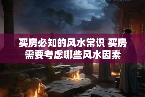 买房必知的风水常识 买房需要考虑哪些风水因素